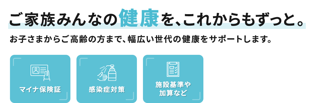 ご家族みんなの健康を、これからもずっと。お子さまからご高齢の方まで、幅広い世代の健康をサポートします。